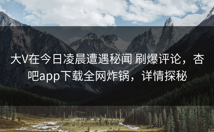 大V在今日凌晨遭遇秘闻 刷爆评论，杏吧app下载全网炸锅，详情探秘-第1张图片-杏吧精彩直播社交平台
