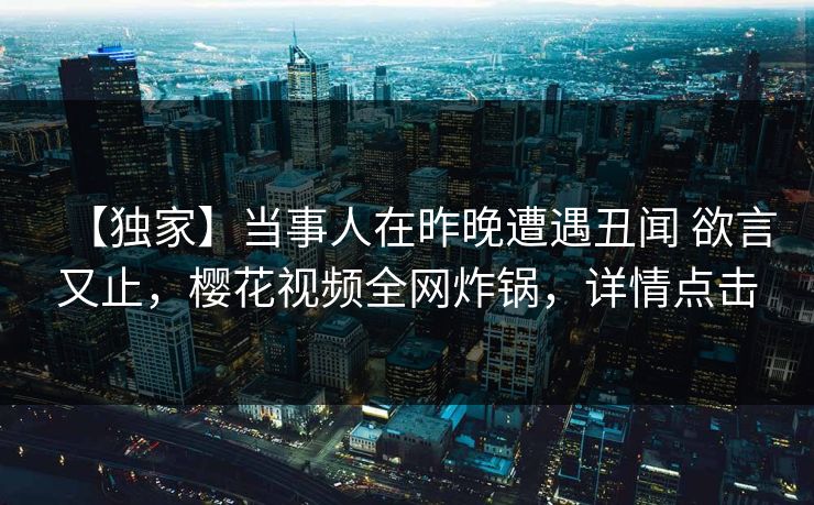 【独家】当事人在昨晚遭遇丑闻 欲言又止，樱花视频全网炸锅，详情点击-第1张图片-杏吧精彩直播社交平台