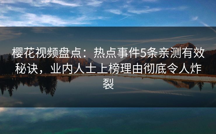 樱花视频盘点：热点事件5条亲测有效秘诀，业内人士上榜理由彻底令人炸裂-第1张图片-杏吧精彩直播社交平台