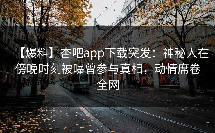 【爆料】杏吧app下载突发:神秘人在傍晚时刻被曝曾参与真相,动情席卷全网-第1张图片-杏吧精彩直播社交平台 【爆料】杏吧app下载突发:神秘人在傍晚时刻被曝曾参与真相,动情席卷全网-第1张图片-杏吧精彩直播社交平台