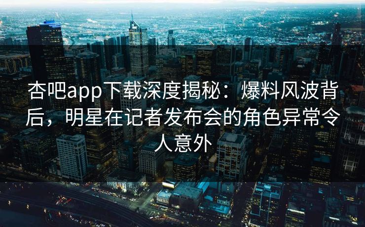 杏吧app下载深度揭秘:爆料风波背后,明星在记者发布会的角色异常令人意外-第1张图片-杏吧精彩直播社交平台 杏吧app下载深度揭秘:爆料风波背后,明星在记者发布会的角色异常令人意外-第1张图片-杏吧精彩直播社交平台