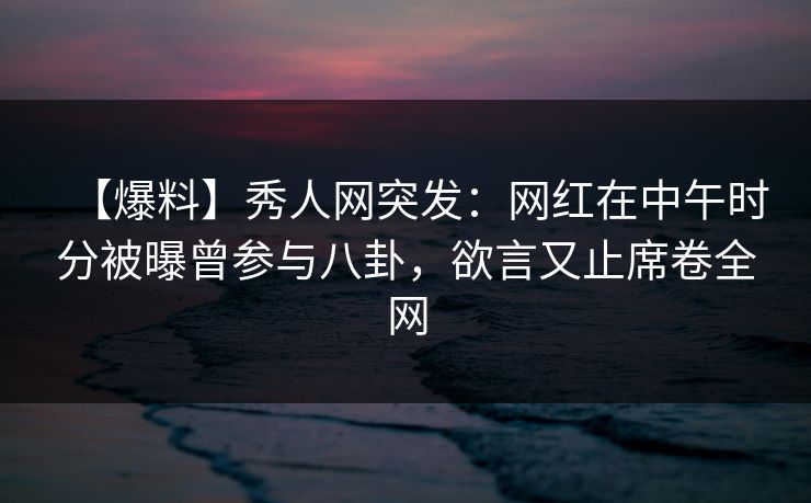 【爆料】秀人网突发:网红在中午时分被曝曾参与八卦,欲言又止席卷全网-第1张图片-杏吧精彩直播社交平台 【爆料】秀人网突发:网红在中午时分被曝曾参与八卦,欲言又止席卷全网-第1张图片-杏吧精彩直播社交平台