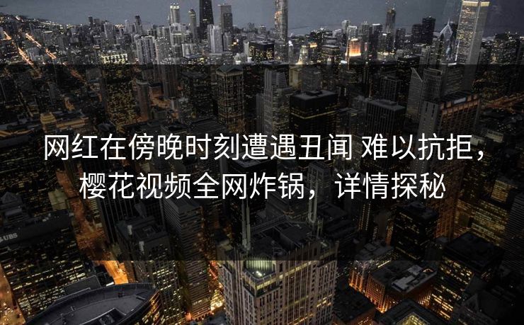 网红在傍晚时刻遭遇丑闻 难以抗拒,樱花视频全网炸锅,详情探秘-第1张图片-杏吧精彩直播社交平台 网红在傍晚时刻遭遇丑闻 难以抗拒,樱花视频全网炸锅,详情探秘-第1张图片-杏吧精彩直播社交平台
