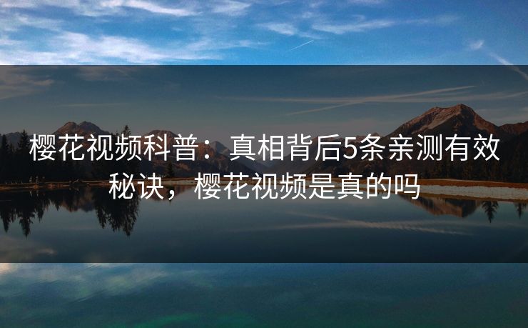 樱花视频科普:真相背后5条亲测有效秘诀,樱花视频是真的吗-第1张图片-杏吧精彩直播社交平台 樱花视频科普:真相背后5条亲测有效秘诀,樱花视频是真的吗-第1张图片-杏吧精彩直播社交平台
