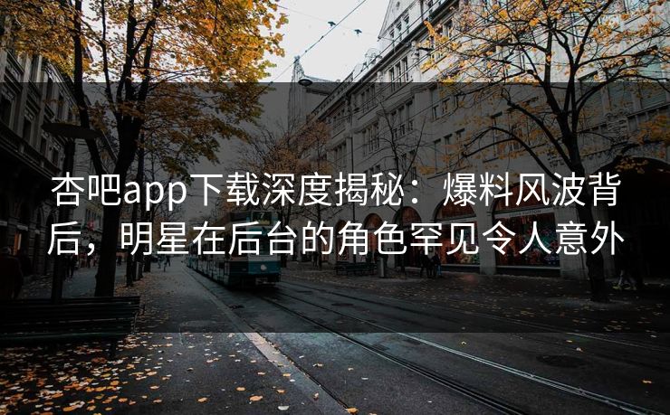 杏吧app下载深度揭秘:爆料风波背后,明星在后台的角色罕见令人意外-第1张图片-杏吧精彩直播社交平台 杏吧app下载深度揭秘:爆料风波背后,明星在后台的角色罕见令人意外-第1张图片-杏吧精彩直播社交平台