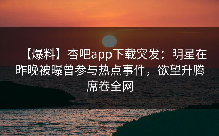 【爆料】杏吧app下载突发：明星在昨晚被曝曾参与热点事件，欲望升腾席卷全网-第1张图片-杏吧精彩直播社交平台