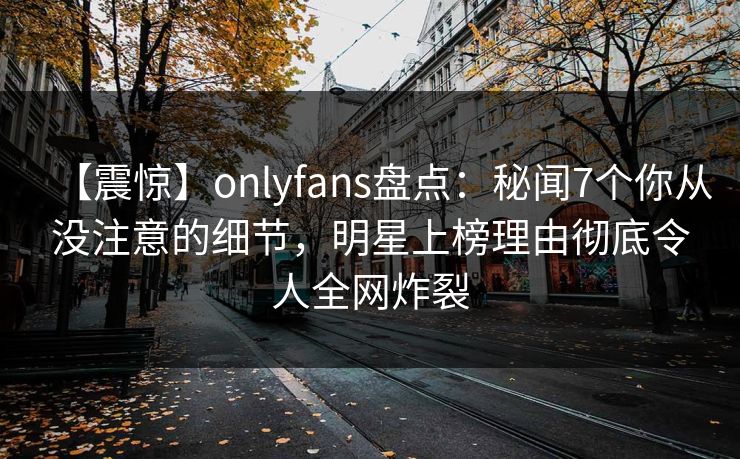 【震惊】onlyfans盘点：秘闻7个你从没注意的细节，明星上榜理由彻底令人全网炸裂-第1张图片-杏吧精彩直播社交平台