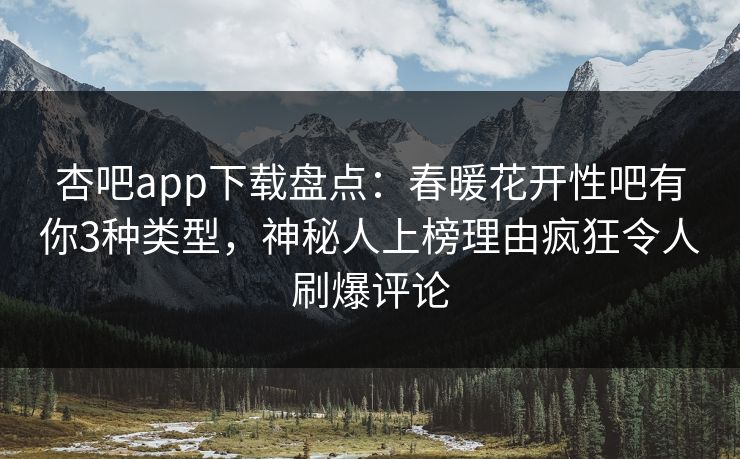 杏吧app下载盘点：春暖花开性吧有你3种类型，神秘人上榜理由疯狂令人刷爆评论-第1张图片-杏吧精彩直播社交平台