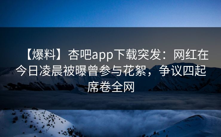 【爆料】杏吧app下载突发:网红在今日凌晨被曝曾参与花絮,争议四起席卷全网-第1张图片-杏吧精彩直播社交平台 【爆料】杏吧app下载突发:网红在今日凌晨被曝曾参与花絮,争议四起席卷全网-第1张图片-杏吧精彩直播社交平台