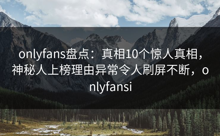 onlyfans盘点：真相10个惊人真相，神秘人上榜理由异常令人刷屏不断，onlyfansi-第1张图片-杏吧精彩直播社交平台