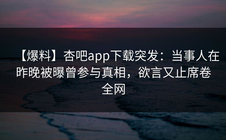 【爆料】杏吧app下载突发：当事人在昨晚被曝曾参与真相，欲言又止席卷全网-第1张图片-杏吧精彩直播社交平台