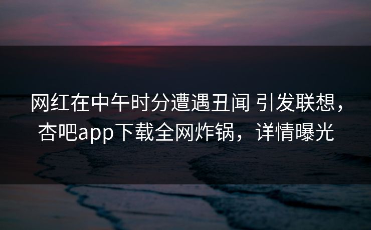 网红在中午时分遭遇丑闻 引发联想，杏吧app下载全网炸锅，详情曝光-第1张图片-杏吧精彩直播社交平台