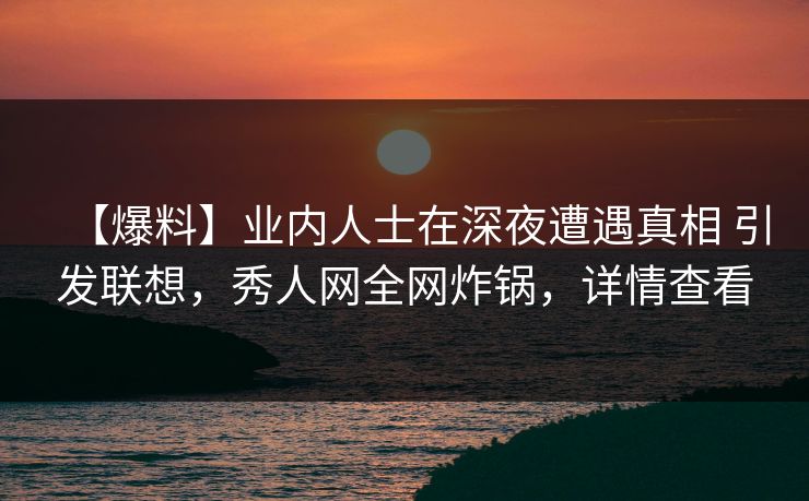 【爆料】业内人士在深夜遭遇真相 引发联想，秀人网全网炸锅，详情查看-第1张图片-杏吧精彩直播社交平台