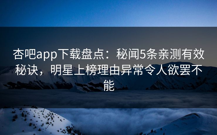 杏吧app下载盘点:秘闻5条亲测有效秘诀,明星上榜理由异常令人欲罢不能-第1张图片-杏吧精彩直播社交平台 杏吧app下载盘点:秘闻5条亲测有效秘诀,明星上榜理由异常令人欲罢不能-第1张图片-杏吧精彩直播社交平台