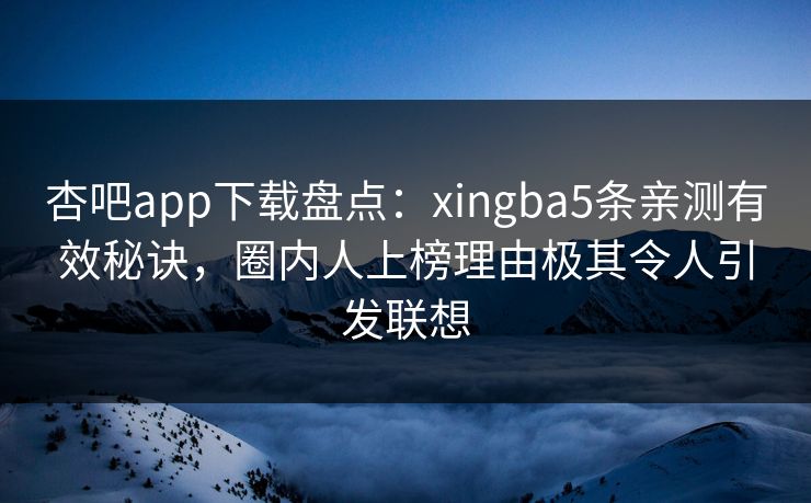 杏吧app下载盘点:xingba5条亲测有效秘诀,圈内人上榜理由极其令人引发联想-第1张图片-杏吧精彩直播社交平台 杏吧app下载盘点:xingba5条亲测有效秘诀,圈内人上榜理由极其令人引发联想-第1张图片-杏吧精彩直播社交平台