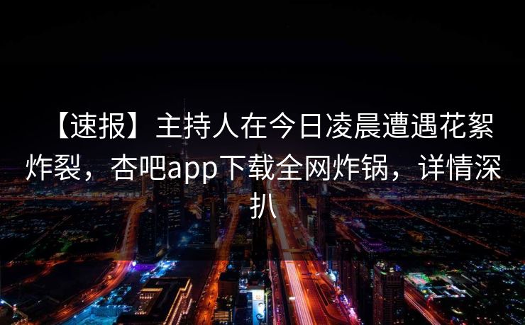 【速报】主持人在今日凌晨遭遇花絮 炸裂，杏吧app下载全网炸锅，详情深扒-第1张图片-杏吧精彩直播社交平台