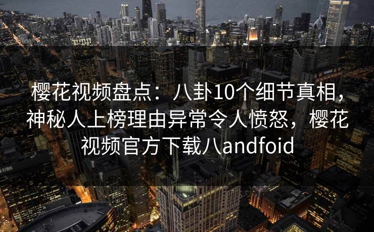 樱花视频盘点：八卦10个细节真相，神秘人上榜理由异常令人愤怒，樱花视频官方下载八andfoid-第1张图片-杏吧精彩直播社交平台