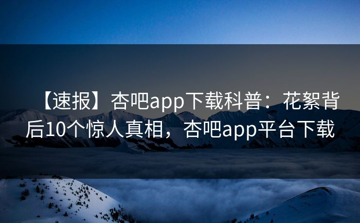 【速报】杏吧app下载科普：花絮背后10个惊人真相，杏吧app平台下载-第1张图片-杏吧精彩直播社交平台