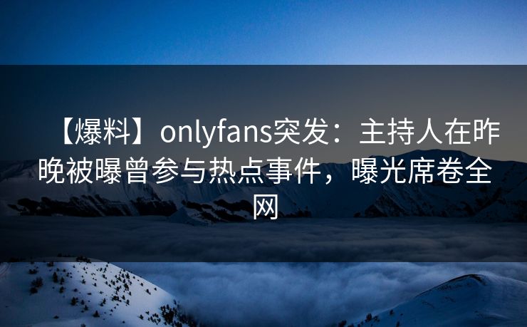 【爆料】onlyfans突发：主持人在昨晚被曝曾参与热点事件，曝光席卷全网-第1张图片-杏吧精彩直播社交平台