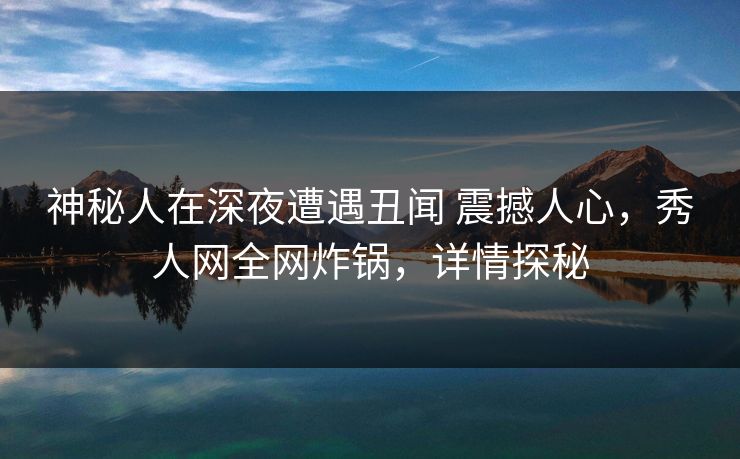 神秘人在深夜遭遇丑闻 震撼人心，秀人网全网炸锅，详情探秘-第1张图片-杏吧精彩直播社交平台