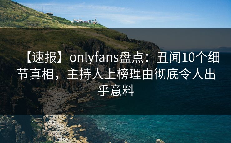 【速报】onlyfans盘点：丑闻10个细节真相，主持人上榜理由彻底令人出乎意料-第1张图片-杏吧精彩直播社交平台