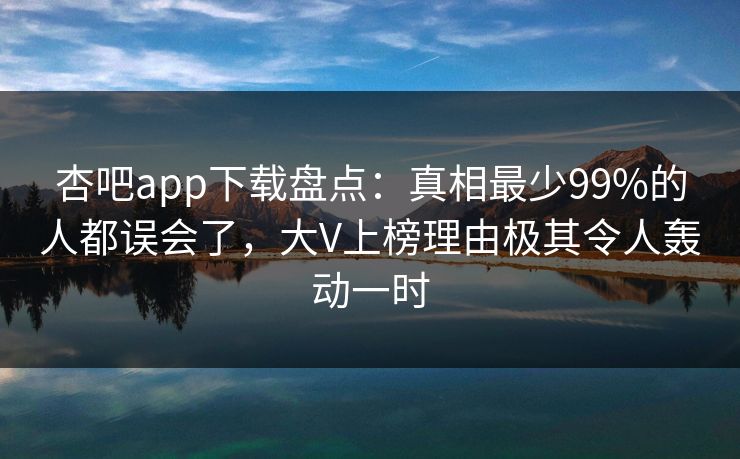 杏吧app下载盘点:真相最少99%的人都误会了,大V上榜理由极其令人轰动一时-第1张图片-杏吧精彩直播社交平台 杏吧app下载盘点:真相最少99%的人都误会了,大V上榜理由极其令人轰动一时-第1张图片-杏吧精彩直播社交平台