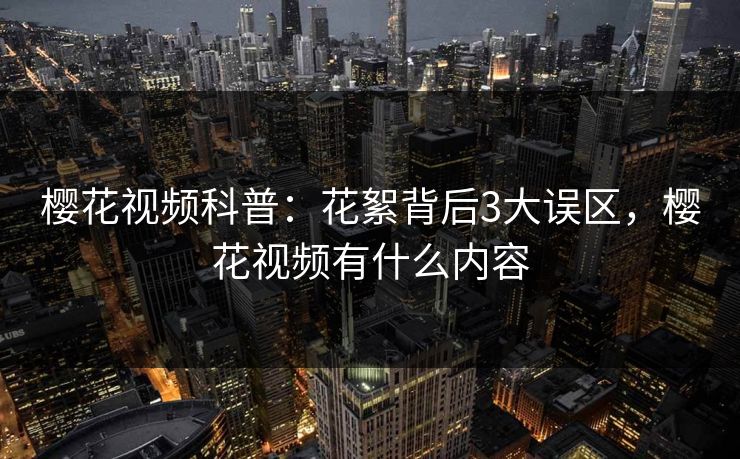 樱花视频科普：花絮背后3大误区，樱花视频有什么内容-第1张图片-杏吧精彩直播社交平台