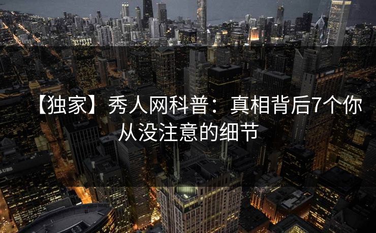 【独家】秀人网科普：真相背后7个你从没注意的细节-第1张图片-杏吧精彩直播社交平台