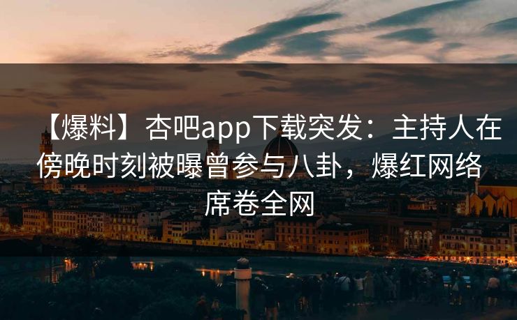 【爆料】杏吧app下载突发：主持人在傍晚时刻被曝曾参与八卦，爆红网络席卷全网-第1张图片-杏吧精彩直播社交平台
