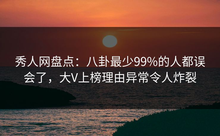 秀人网盘点：八卦最少99%的人都误会了，大V上榜理由异常令人炸裂-第1张图片-杏吧精彩直播社交平台