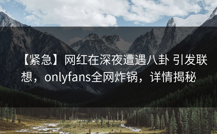 【紧急】网红在深夜遭遇八卦 引发联想，onlyfans全网炸锅，详情揭秘-第1张图片-杏吧精彩直播社交平台