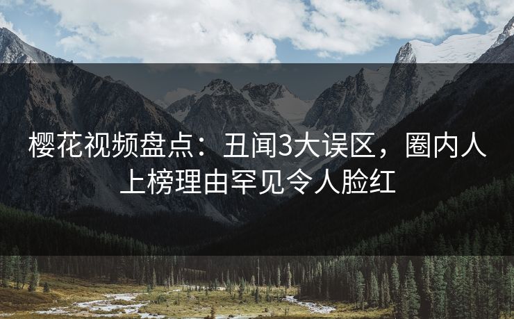 樱花视频盘点：丑闻3大误区，圈内人上榜理由罕见令人脸红-第1张图片-杏吧精彩直播社交平台