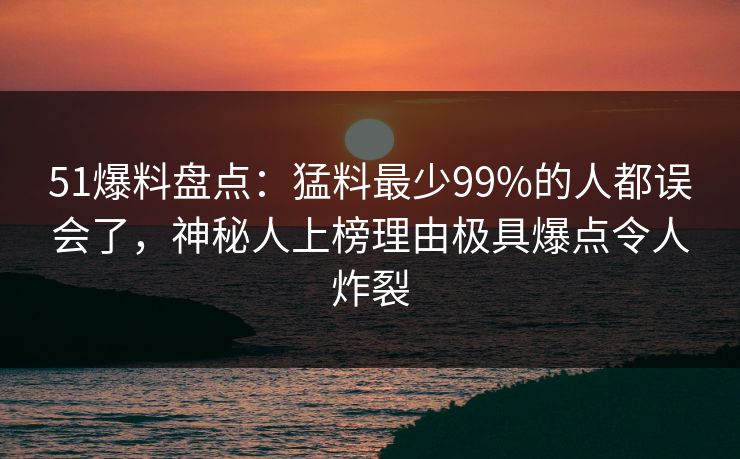 51爆料盘点：猛料最少99%的人都误会了，神秘人上榜理由极具爆点令人炸裂-第1张图片-杏吧精彩直播社交平台