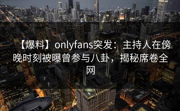 【爆料】onlyfans突发：主持人在傍晚时刻被曝曾参与八卦，揭秘席卷全网-第1张图片-杏吧精彩直播社交平台