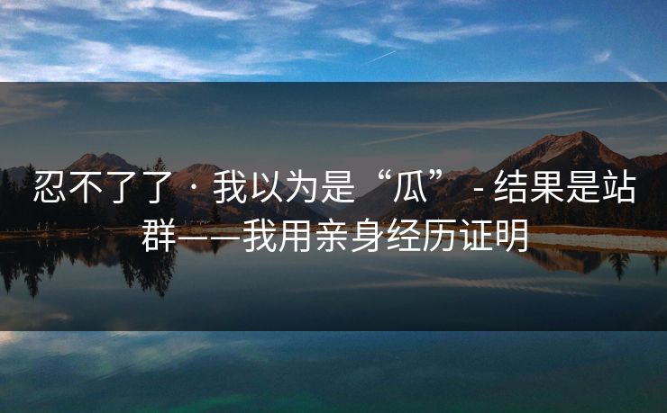 忍不了了 · 我以为是“瓜” - 结果是站群——我用亲身经历证明