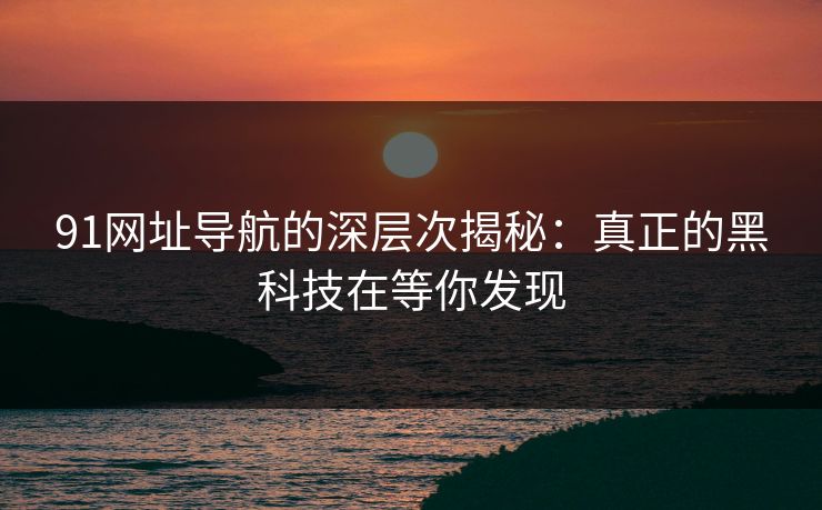 91网址导航的深层次揭秘:真正的黑科技在等你发现-第1张图片-杏吧精彩直播社交平台 91网址导航的深层次揭秘:真正的黑科技在等你发现-第1张图片-杏吧精彩直播社交平台
