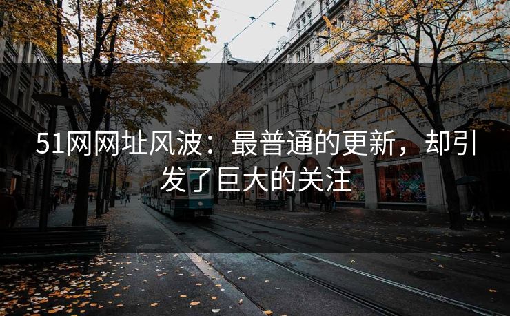 51网网址风波:最普通的更新,却引发了巨大的关注-第1张图片-杏吧精彩直播社交平台 51网网址风波:最普通的更新,却引发了巨大的关注-第1张图片-杏吧精彩直播社交平台