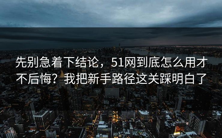 先别急着下结论,51网到底怎么用才不后悔?我把新手路径这关踩明白了-第1张图片-杏吧精彩直播社交平台 先别急着下结论,51网到底怎么用才不后悔?我把新手路径这关踩明白了-第1张图片-杏吧精彩直播社交平台