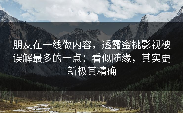 朋友在一线做内容,透露蜜桃影视被误解最多的一点:看似随缘,其实更新极其精确 朋友在一线做内容,透露蜜桃影视被误解最多的一点:看似随缘,其实更新极其精确