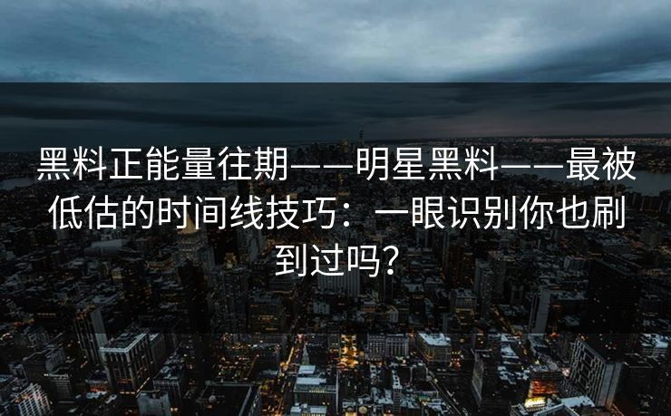 黑料正能量往期——明星黑料——最被低估的时间线技巧：一眼识别你也刷到过吗？-第1张图片-杏吧精彩直播社交平台