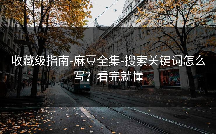 收藏级指南-麻豆全集-搜索关键词怎么写？看完就懂-第1张图片-杏吧精彩直播社交平台