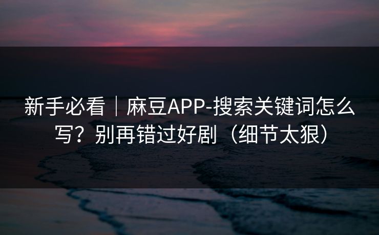 新手必看｜麻豆APP-搜索关键词怎么写？别再错过好剧（细节太狠）-第1张图片-杏吧精彩直播社交平台