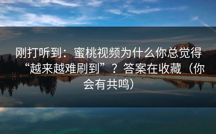 刚打听到：蜜桃视频为什么你总觉得“越来越难刷到”？答案在收藏（你会有共鸣）-第1张图片-杏吧精彩直播社交平台