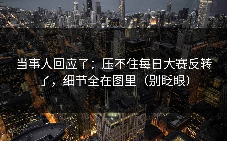 当事人回应了：压不住每日大赛反转了，细节全在图里（别眨眼）-第1张图片-杏吧精彩直播社交平台