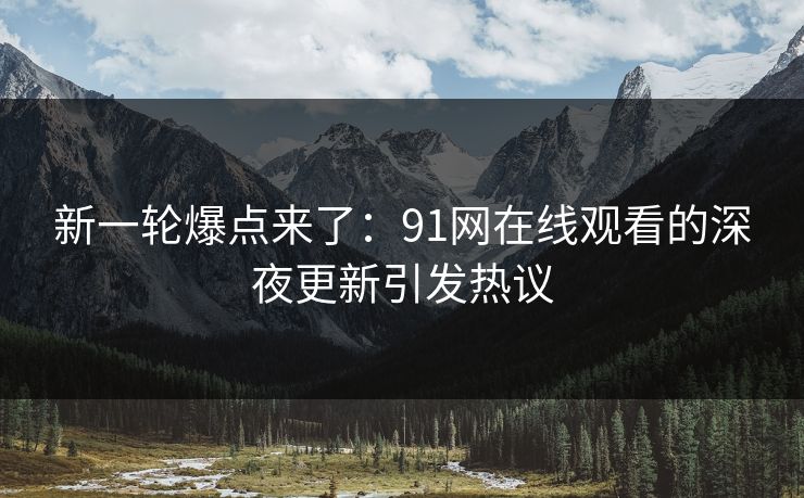 新一轮爆点来了:91网在线观看的深夜更新引发热议-第1张图片-杏吧精彩直播社交平台 新一轮爆点来了:91网在线观看的深夜更新引发热议-第1张图片-杏吧精彩直播社交平台