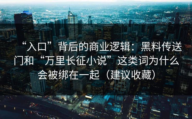 “入口”背后的商业逻辑：黑料传送门和“万里长征小说”这类词为什么会被绑在一起（建议收藏）