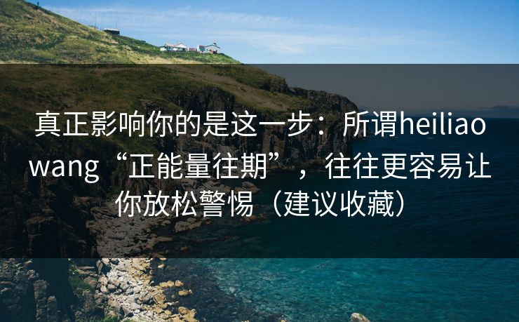 真正影响你的是这一步：所谓heiliaowang“正能量往期”，往往更容易让你放松警惕（建议收藏）