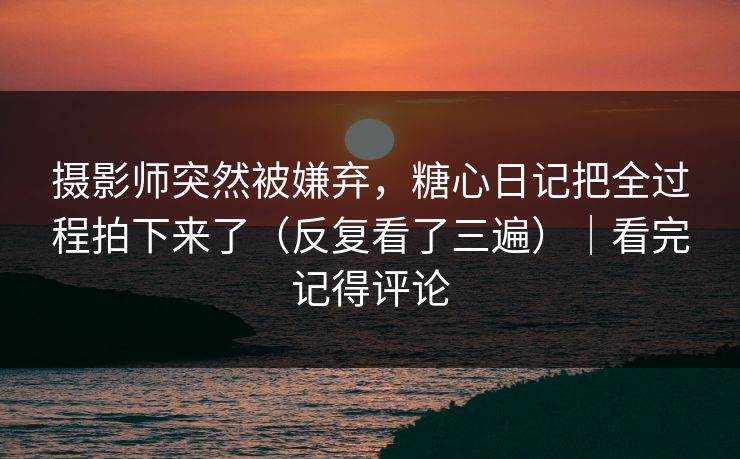 摄影师突然被嫌弃，糖心日记把全过程拍下来了（反复看了三遍）｜看完记得评论-第1张图片-杏吧精彩直播社交平台