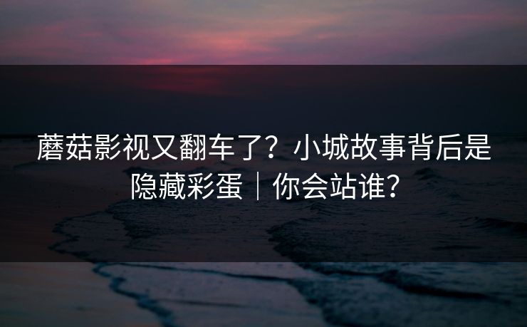 蘑菇影视又翻车了？小城故事背后是隐藏彩蛋｜你会站谁？-第1张图片-杏吧精彩直播社交平台