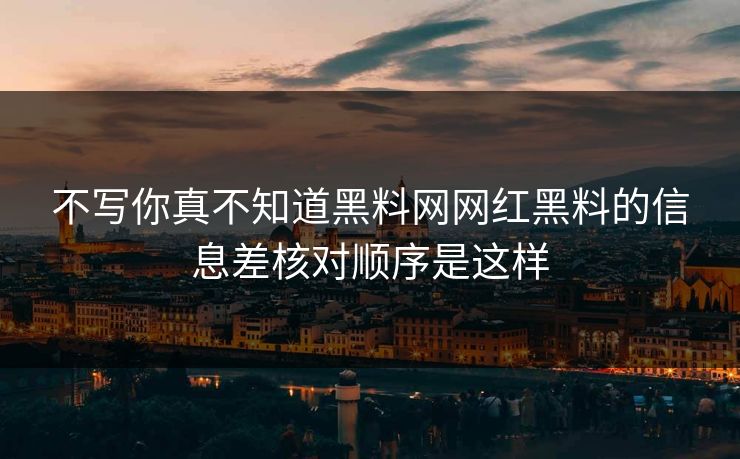 不写你真不知道黑料网网红黑料的信息差核对顺序是这样-第1张图片-杏吧精彩直播社交平台